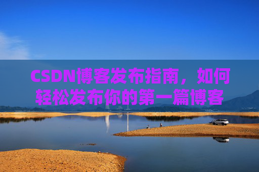 CSDN博客发布指南，如何轻松发布你的第一篇博客